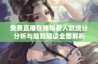 免费直播在线观看人数统计分析与趋势解读全面解析