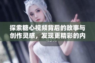 探索糖心视频背后的故事与创作灵感，发现更精彩的内容世界