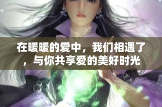 在暖暖的爱中，我们相遇了，与你共享爱的美好时光