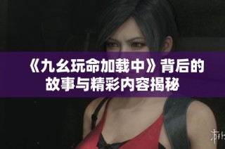 《九幺玩命加载中》背后的故事与精彩内容揭秘