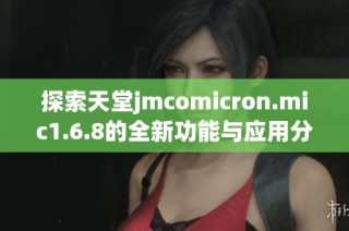 探索天堂jmcomicron.mic1.6.8的全新功能与应用分析