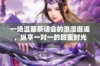 一场温馨茶话会的浪漫邂逅，纵享一对一的甜蜜时光