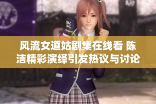 风流女道姑剧集在线看 陈洁精彩演绎引发热议与讨论