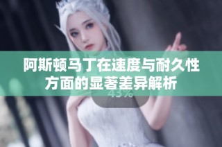 阿斯顿马丁在速度与耐久性方面的显著差异解析