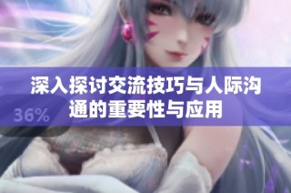 深入探讨交流技巧与人际沟通的重要性与应用