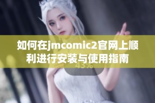 如何在jmcomic2官网上顺利进行安装与使用指南