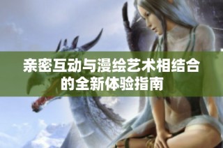 亲密互动与漫绘艺术相结合的全新体验指南