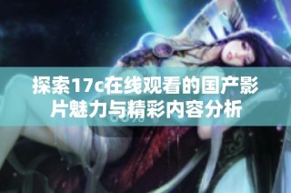 探索17c在线观看的国产影片魅力与精彩内容分析