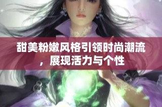 甜美粉嫩风格引领时尚潮流，展现活力与个性