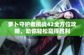 萝卜守护者挑战42全方位攻略，助你轻松赢得胜利