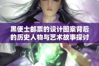黑便士邮票的设计图案背后的历史人物与艺术故事探讨