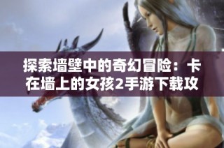 探索墙壁中的奇幻冒险：卡在墙上的女孩2手游下载攻略