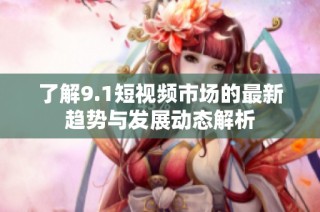 了解9.1短视频市场的最新趋势与发展动态解析