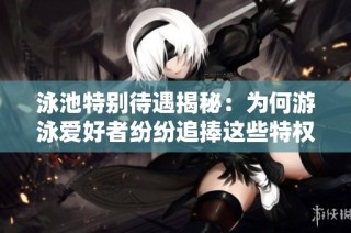 泳池特别待遇揭秘：为何游泳爱好者纷纷追捧这些特权？