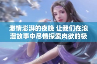 激情澎湃的夜晚 让我们在浪漫故事中尽情探索肉欲的极致体验