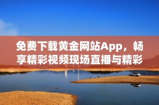 免费下载黄金网站App，畅享精彩视频现场直播与精彩内容