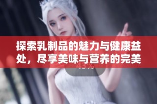 探索乳制品的魅力与健康益处，尽享美味与营养的完美结合