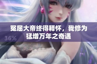 冤屈大帝终得释怀，我修为猛增万年之奇遇