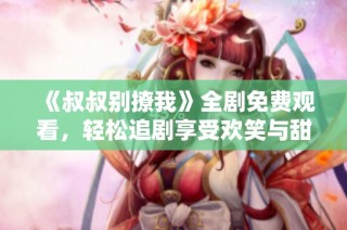 《叔叔别撩我》全剧免费观看，轻松追剧享受欢笑与甜蜜