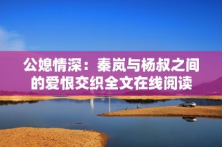 公媳情深：秦岚与杨叔之间的爱恨交织全文在线阅读