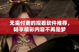 无需付费的观看软件推荐，畅享精彩内容不再是梦