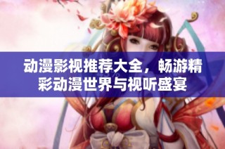 动漫影视推荐大全，畅游精彩动漫世界与视听盛宴