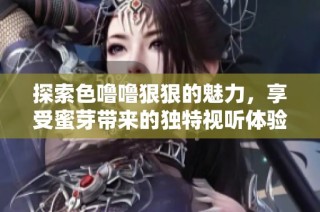 探索色噜噜狠狠的魅力，享受蜜芽带来的独特视听体验
