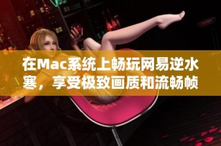 在Mac系统上畅玩网易逆水寒，享受极致画质和流畅帧率体验