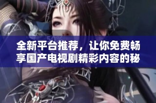 全新平台推荐，让你免费畅享国产电视剧精彩内容的秘密名单