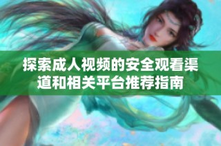 探索成人视频的安全观看渠道和相关平台推荐指南