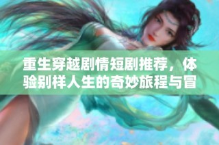重生穿越剧情短剧推荐，体验别样人生的奇妙旅程与冒险
