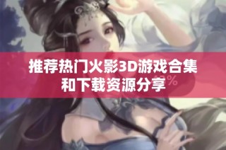 推荐热门火影3D游戏合集和下载资源分享