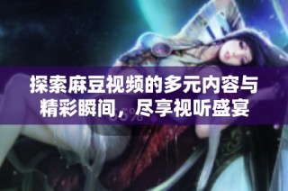 探索麻豆视频的多元内容与精彩瞬间，尽享视听盛宴