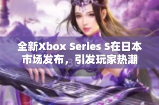 全新Xbox Series S在日本市场发布，引发玩家热潮