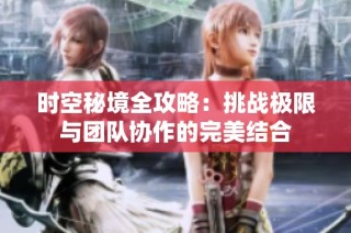 时空秘境全攻略：挑战极限与团队协作的完美结合