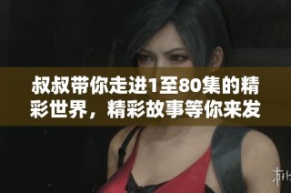 叔叔带你走进1至80集的精彩世界，精彩故事等你来发现
