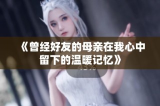 《曾经好友的母亲在我心中留下的温暖记忆》