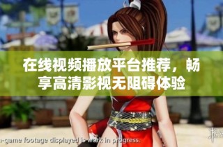 在线视频播放平台推荐，畅享高清影视无阻碍体验