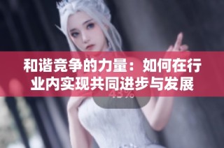 和谐竞争的力量：如何在行业内实现共同进步与发展