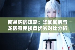 南昌购房攻略：华润润府与龙居雅苑楼盘优劣对比分析
