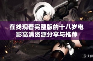 在线观看完整版的十八岁电影高清资源分享与推荐