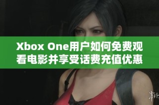 Xbox One用户如何免费观看电影并享受话费充值优惠
