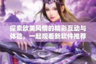 探索欧美风情的精彩互动与体验，一起观看新软件推荐