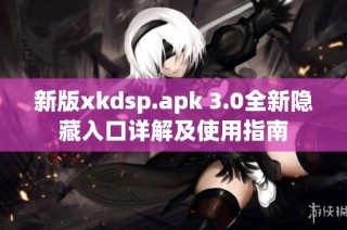 新版xkdsp.apk 3.0全新隐藏入口详解及使用指南