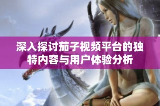 深入探讨茄子视频平台的独特内容与用户体验分析