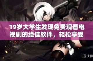 19岁大学生发现免费观看电视剧的绝佳软件，轻松享受追剧乐趣