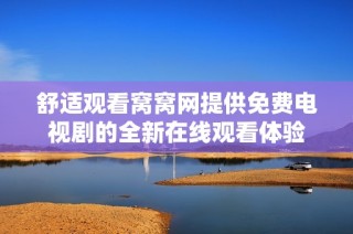 舒适观看窝窝网提供免费电视剧的全新在线观看体验
