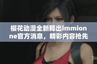 樱花动漫全新释出immionne官方消息，精彩内容抢先看！