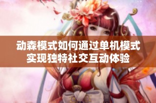 动森模式如何通过单机模式实现独特社交互动体验