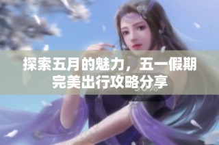探索五月的魅力，五一假期完美出行攻略分享